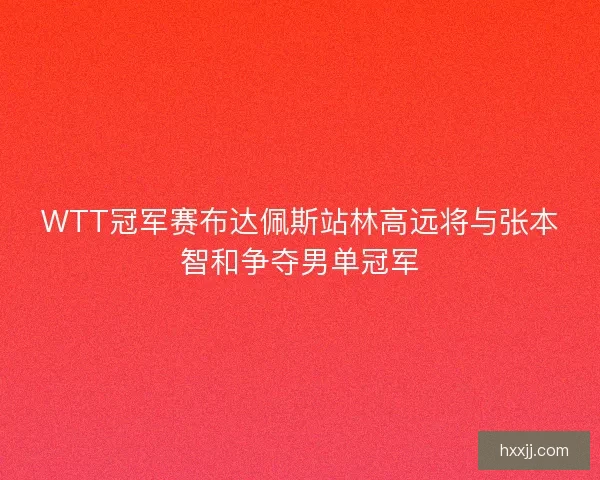 WTT冠军赛布达佩斯站林高远将与张本智和争夺男单冠军 WTT冠军赛布达佩斯站林高远将与张本智和争夺男单冠军