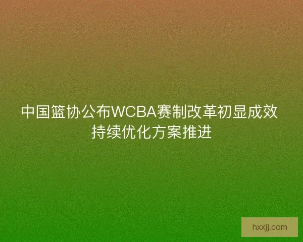 中国篮协公布WCBA赛制改革初显成效 持续优化方案推进 中国篮协公布WCBA赛制改革初显成效 持续优化方案推进