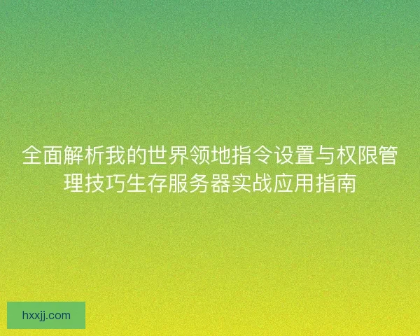 全面解析我的世界领地指令设置与权限管理技巧生存服务器实战应用指南 全面解析我的世界领地指令设置与权限管理技巧生存服务器实战应用指南