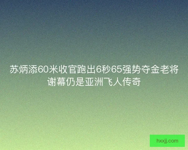 苏炳添60米收官跑出6秒65强势夺金老将谢幕仍是亚洲飞人传奇