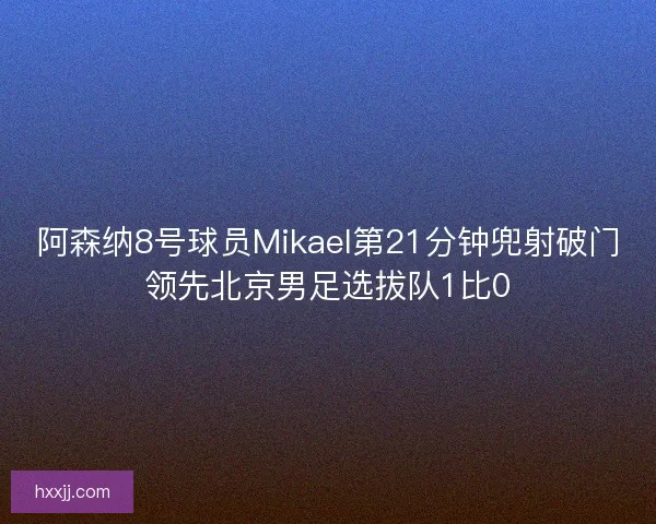 阿森纳8号球员Mikael第21分钟兜射破门领先北京男足选拔队1比0