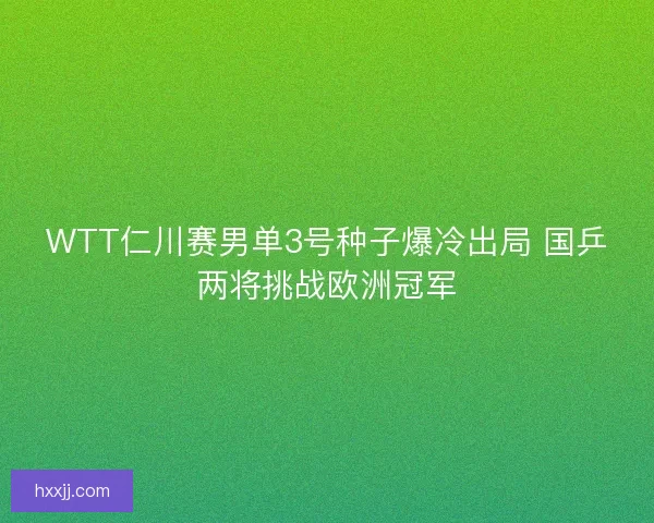 WTT仁川赛男单3号种子爆冷出局 国乒两将挑战欧洲冠军 WTT仁川赛男单3号种子爆冷出局 国乒两将挑战欧洲冠军