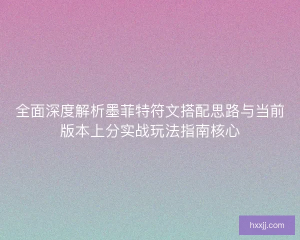 全面深度解析墨菲特符文搭配思路与当前版本上分实战玩法指南核心