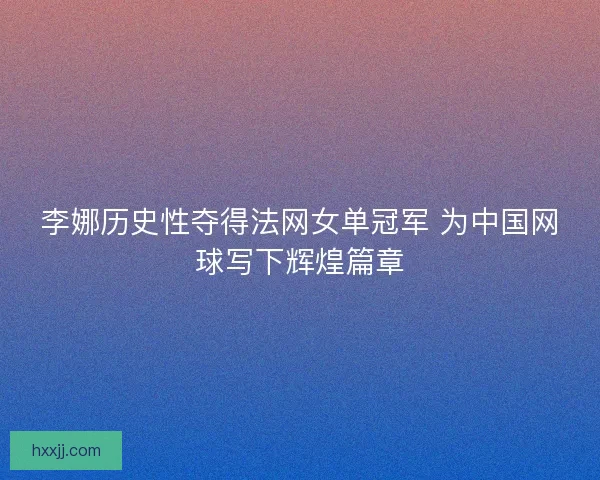 李娜历史性夺得法网女单冠军 为中国网球写下辉煌篇章