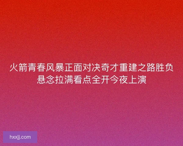火箭青春风暴正面对决奇才重建之路胜负悬念拉满看点全开今夜上演