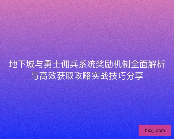 地下城与勇士佣兵系统奖励机制全面解析与高效获取攻略实战技巧分享 地下城与勇士佣兵系统奖励机制全面解析与高效获取攻略实战技巧分享