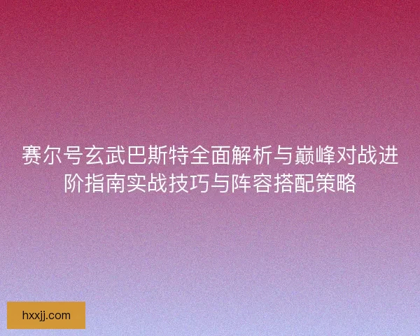 赛尔号玄武巴斯特全面解析与巅峰对战进阶指南实战技巧与阵容搭配策略 赛尔号玄武巴斯特全面解析与巅峰对战进阶指南实战技巧与阵容搭配策略