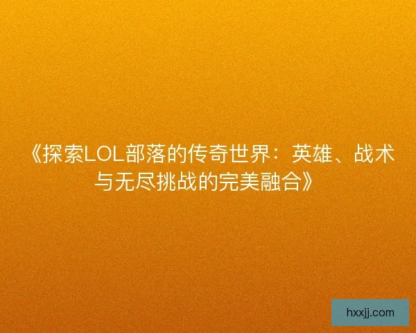 《探索LOL部落的传奇世界:英雄、战术与无尽挑战的完美融合》 《探索LOL部落的传奇世界:英雄、战术与无尽挑战的完美融合》