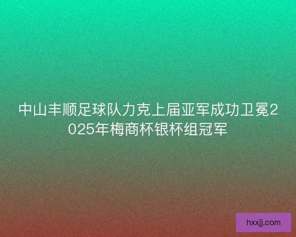 中山丰顺足球队力克上届亚军成功卫冕2025年梅商杯银杯组冠军 中山丰顺足球队力克上届亚军成功卫冕2025年梅商杯银杯组冠军