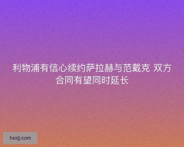 利物浦有信心续约萨拉赫与范戴克 双方合同有望同时延长 利物浦有信心续约萨拉赫与范戴克 双方合同有望同时延长